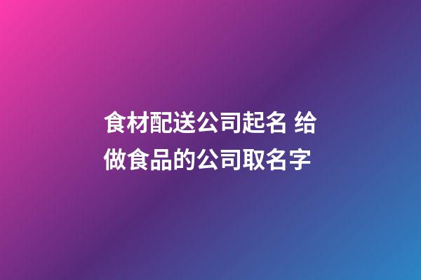 食材配送公司起名 给做食品的公司取名字